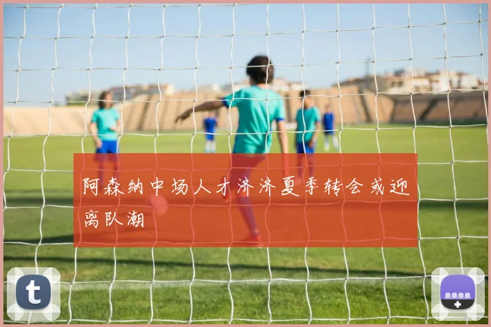 阿森纳中场人才济济夏季转会或迎离队潮