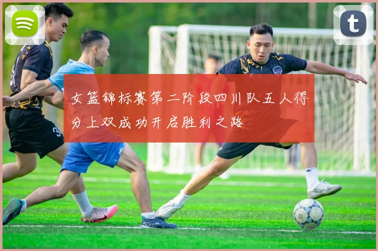女篮锦标赛第二阶段四川队五人得分上双成功开启胜利之路