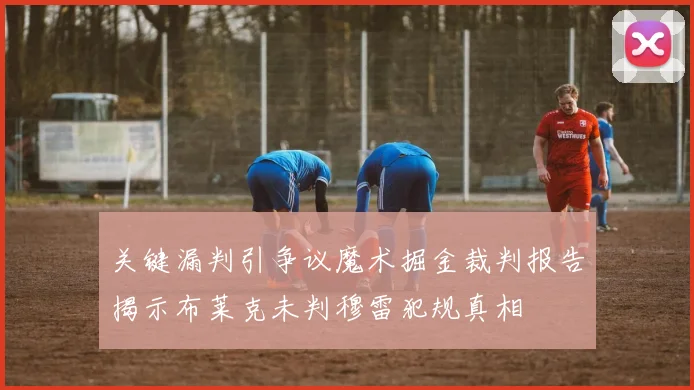 关键漏判引争议魔术掘金裁判报告揭示布莱克未判穆雷犯规真相