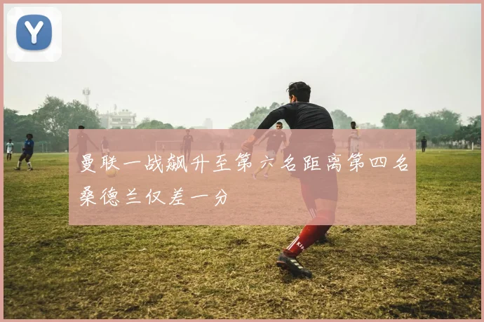 曼联一战飙升至第六名距离第四名桑德兰仅差一分