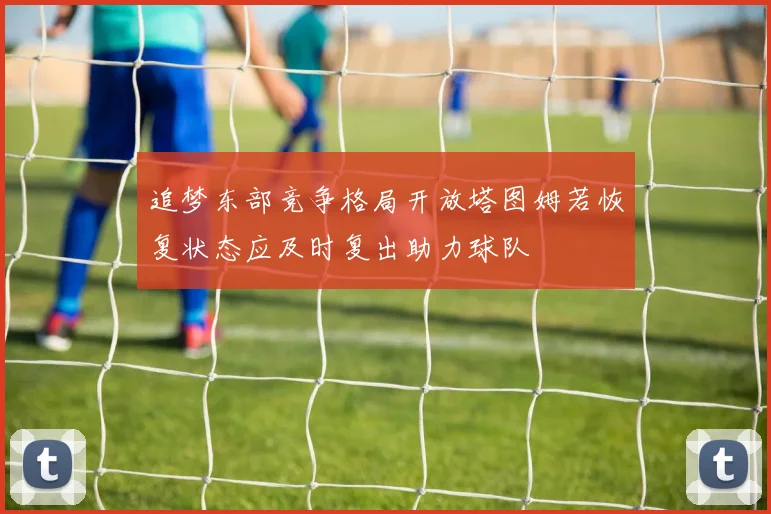 追梦东部竞争格局开放塔图姆若恢复状态应及时复出助力球队