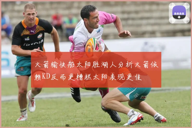 火箭输快船太阳胜湖人分析火箭依赖KD反而更糟糕太阳表现更佳