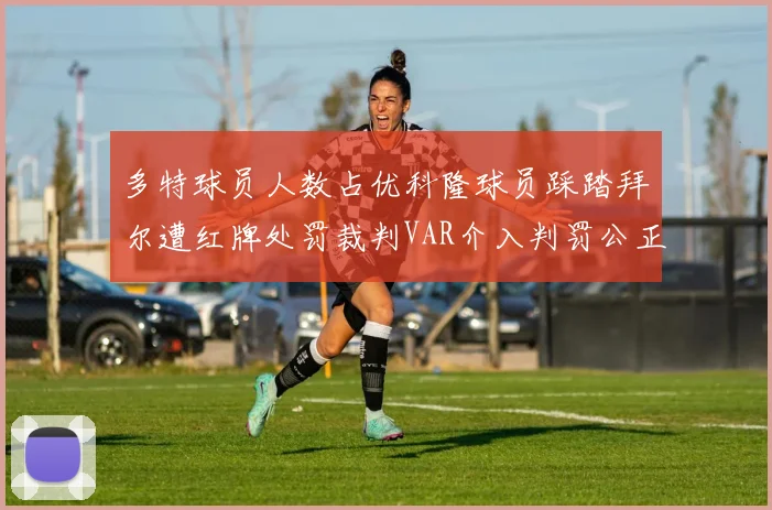 多特球员人数占优科隆球员踩踏拜尔遭红牌处罚裁判VAR介入判罚公正