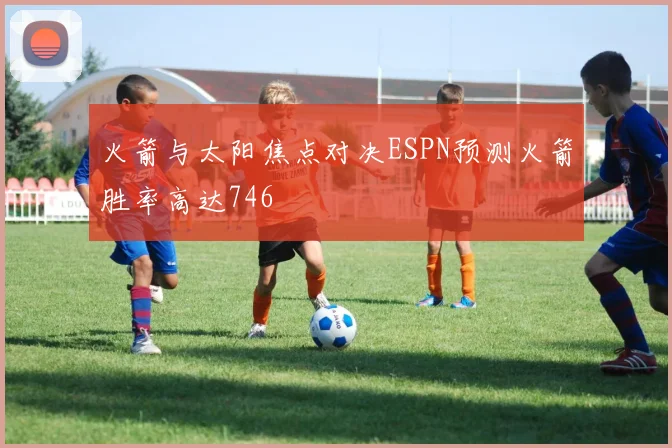 火箭与太阳焦点对决ESPN预测火箭胜率高达746