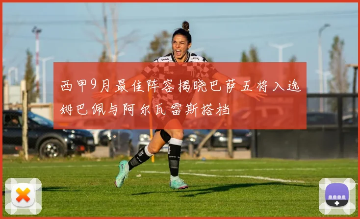 西甲9月最佳阵容揭晓巴萨五将入选姆巴佩与阿尔瓦雷斯搭档