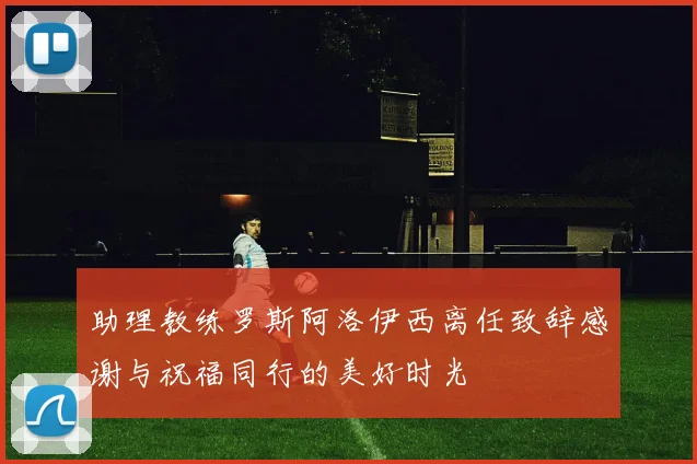 助理教练罗斯阿洛伊西离任致辞感谢与祝福同行的美好时光