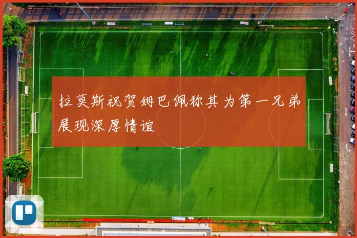 拉莫斯祝贺姆巴佩称其为第一兄弟展现深厚情谊