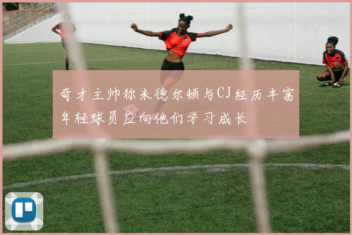 奇才主帅称米德尔顿与CJ经历丰富年轻球员应向他们学习成长