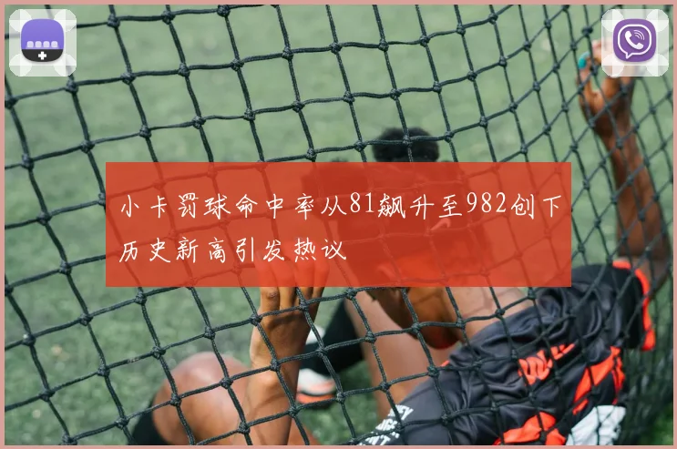 小卡罚球命中率从81飙升至982创下历史新高引发热议