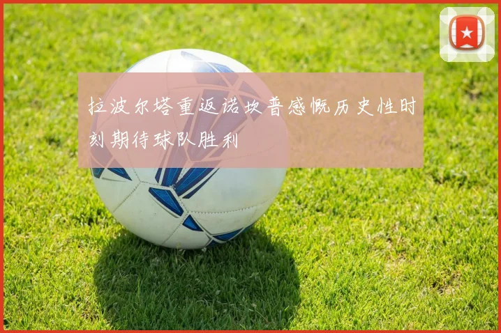 拉波尔塔重返诺坎普感慨历史性时刻期待球队胜利