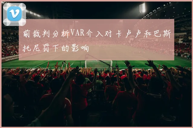 前裁判分析VAR介入对卡卢卢和巴斯托尼罚下的影响