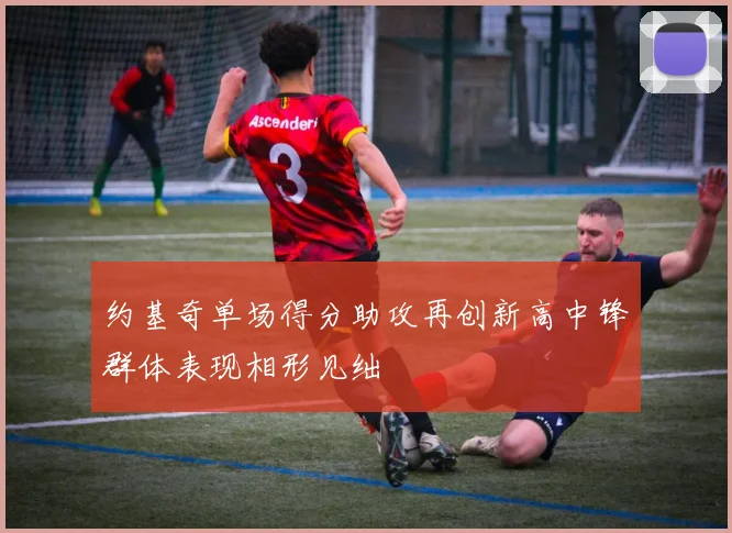 约基奇单场得分助攻再创新高中锋群体表现相形见绌