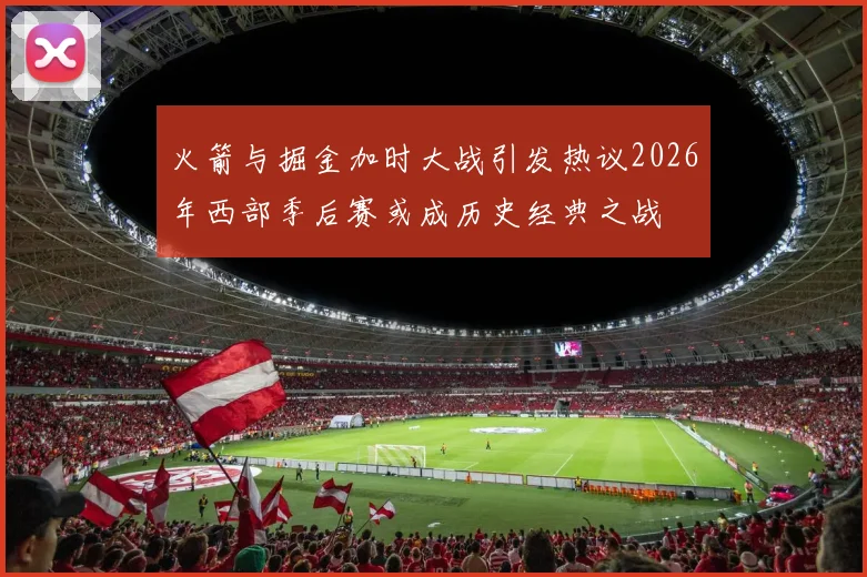 火箭与掘金加时大战引发热议2026年西部季后赛或成历史经典之战