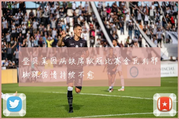 登贝莱因病缺席欧冠比赛舍瓦利耶脚踝伤情持续不愈