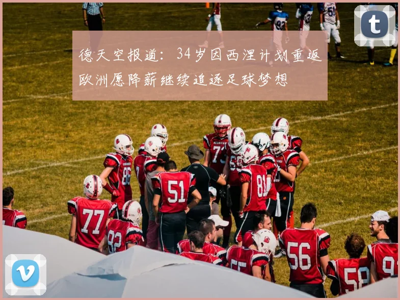 德天空报道：34岁因西涅计划重返欧洲愿降薪继续追逐足球梦想