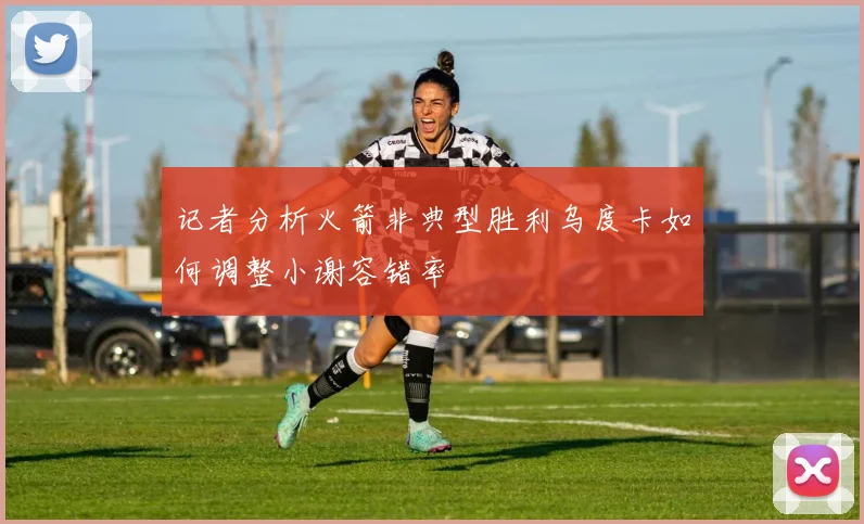 记者分析火箭非典型胜利乌度卡如何调整小谢容错率