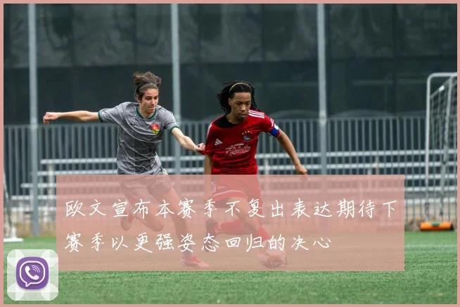 欧文宣布本赛季不复出表达期待下赛季以更强姿态回归的决心