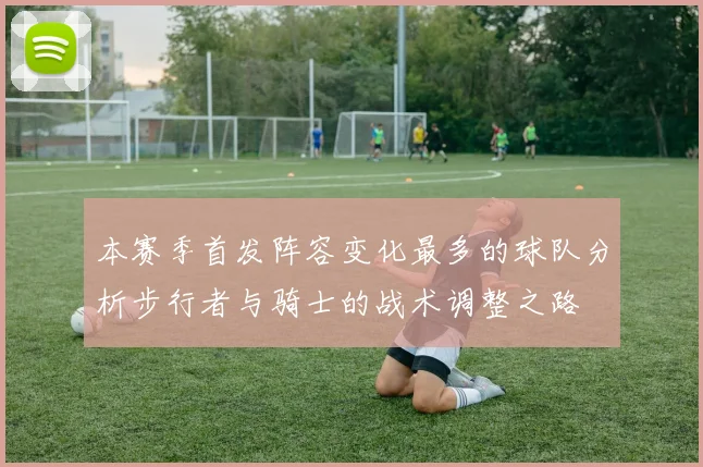 本赛季首发阵容变化最多的球队分析步行者与骑士的战术调整之路