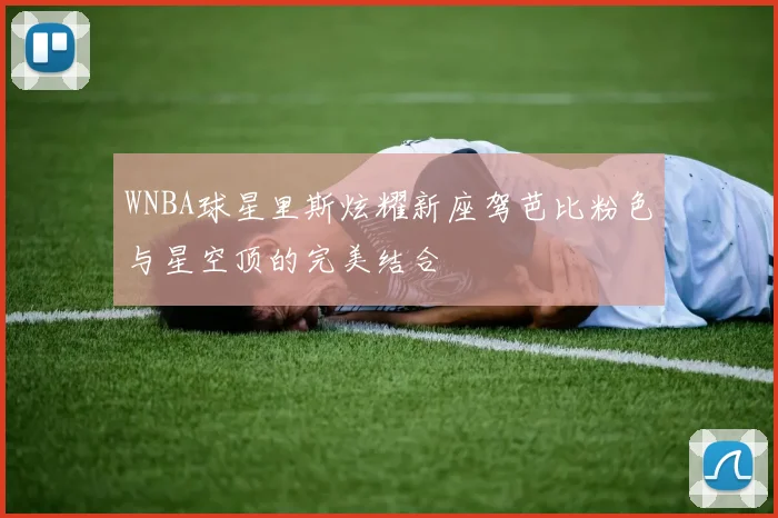 WNBA球星里斯炫耀新座驾芭比粉色与星空顶的完美结合