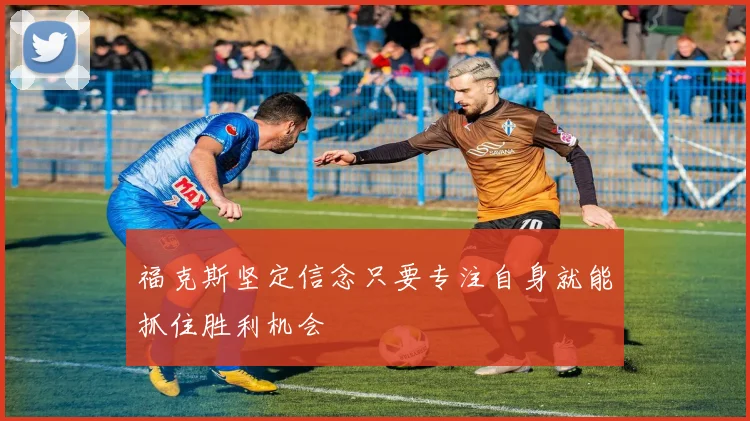 福克斯坚定信念只要专注自身就能抓住胜利机会