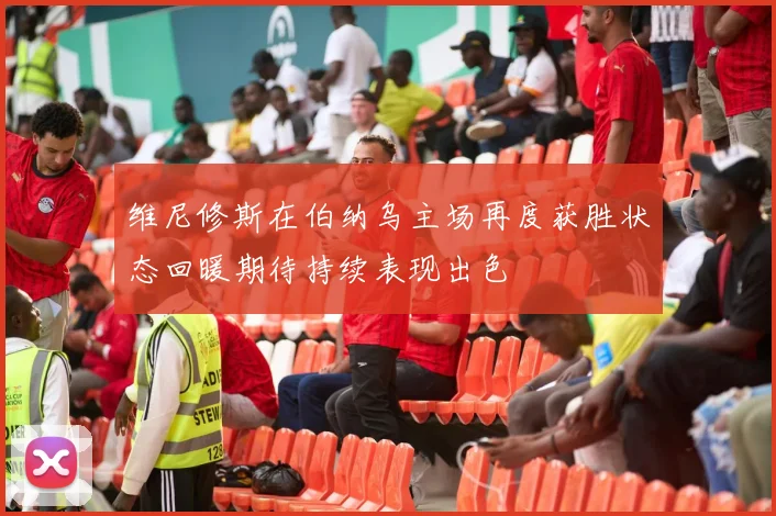 维尼修斯在伯纳乌主场再度获胜状态回暖期待持续表现出色