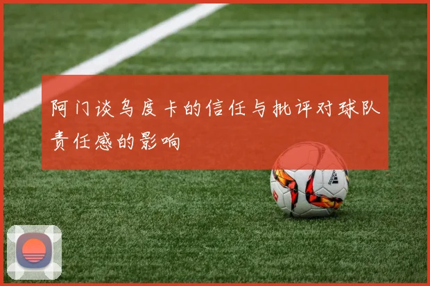 阿门谈乌度卡的信任与批评对球队责任感的影响