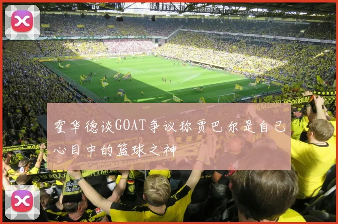 霍华德谈GOAT争议称贾巴尔是自己心目中的篮球之神