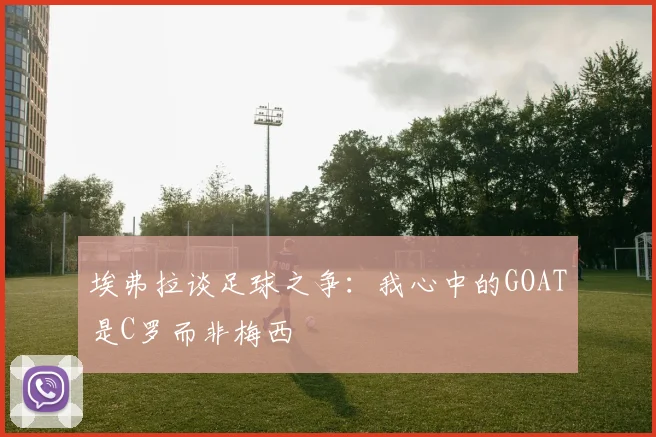 埃弗拉谈足球之争：我心中的GOAT是C罗而非梅西