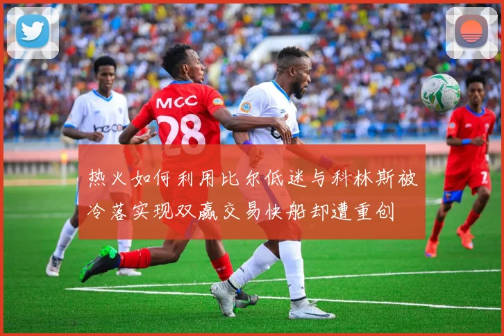 热火如何利用比尔低迷与科林斯被冷落实现双赢交易快船却遭重创