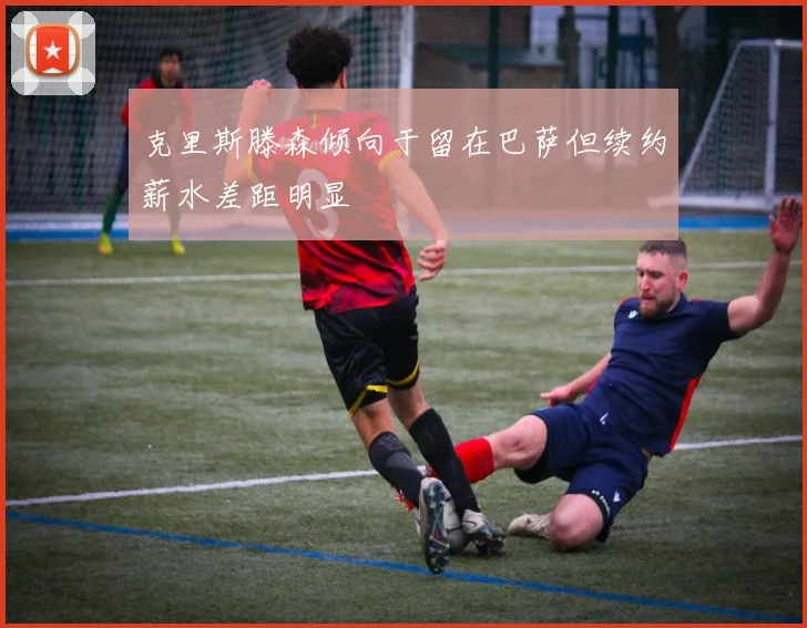 克里斯滕森倾向于留在巴萨但续约薪水差距明显
