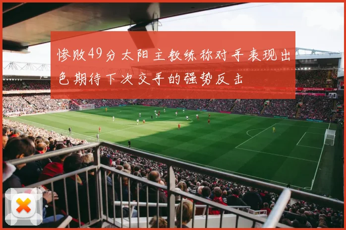 惨败49分太阳主教练称对手表现出色期待下次交手的强势反击