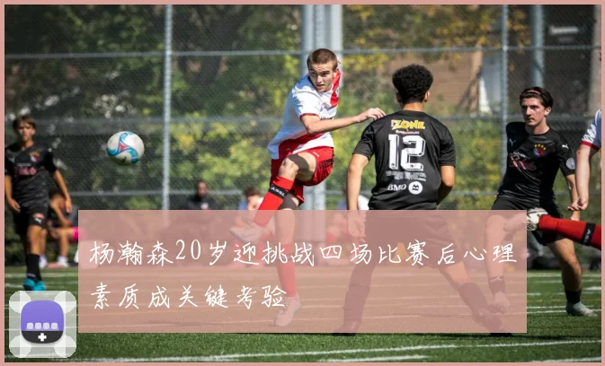 杨瀚森20岁迎挑战四场比赛后心理素质成关键考验