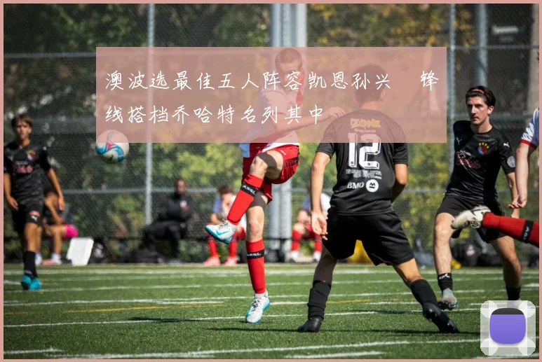澳波选最佳五人阵容凯恩孙兴慜锋线搭档乔哈特名列其中