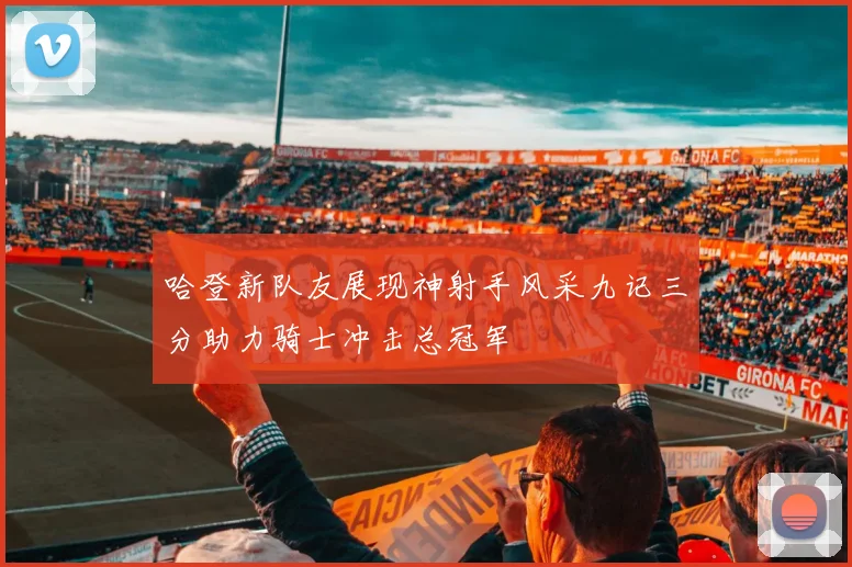 哈登新队友展现神射手风采九记三分助力骑士冲击总冠军