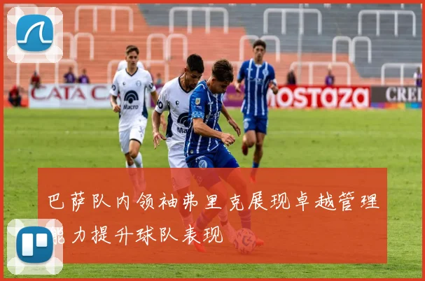 巴萨队内领袖弗里克展现卓越管理能力提升球队表现