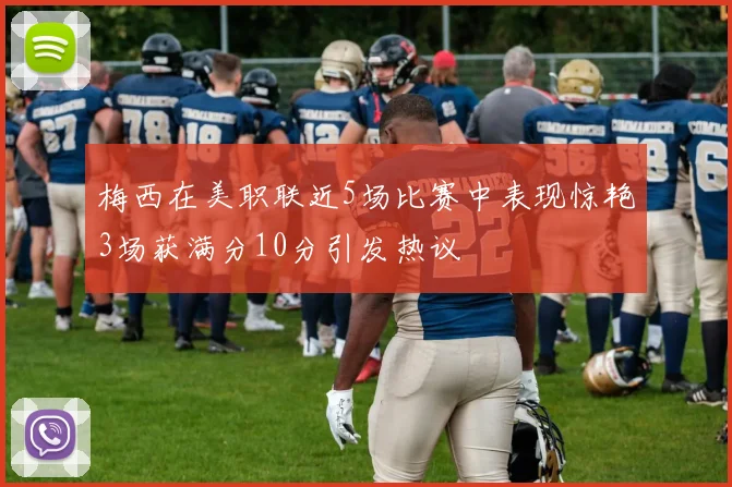 梅西在美职联近5场比赛中表现惊艳3场获满分10分引发热议