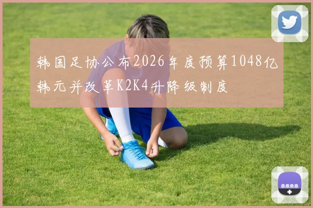 韩国足协公布2026年度预算1048亿韩元并改革K2K4升降级制度