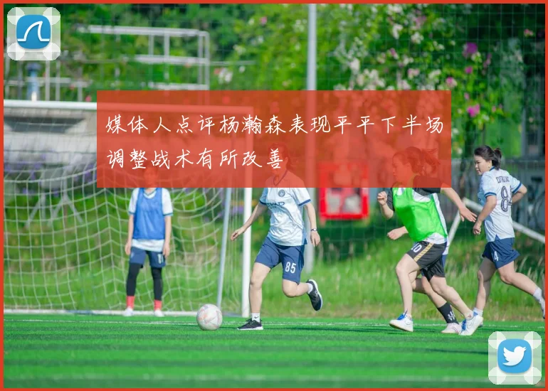 媒体人点评杨瀚森表现平平下半场调整战术有所改善