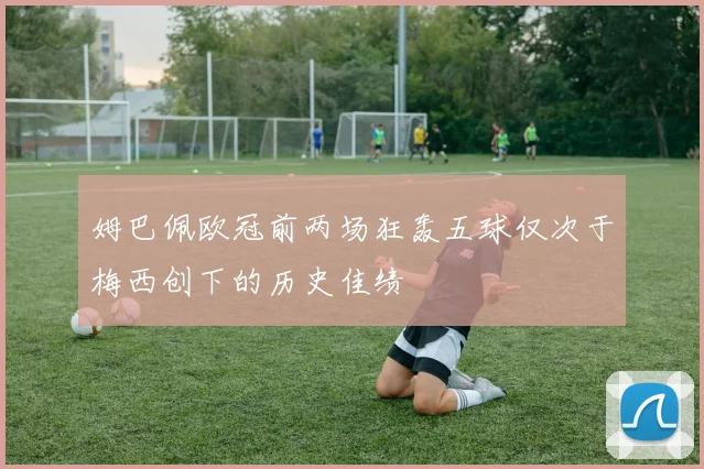 姆巴佩欧冠前两场狂轰五球仅次于梅西创下的历史佳绩