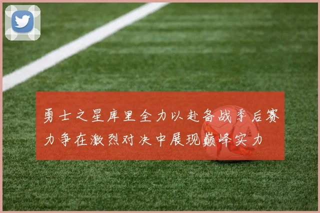 勇士之星库里全力以赴备战季后赛力争在激烈对决中展现巅峰实力