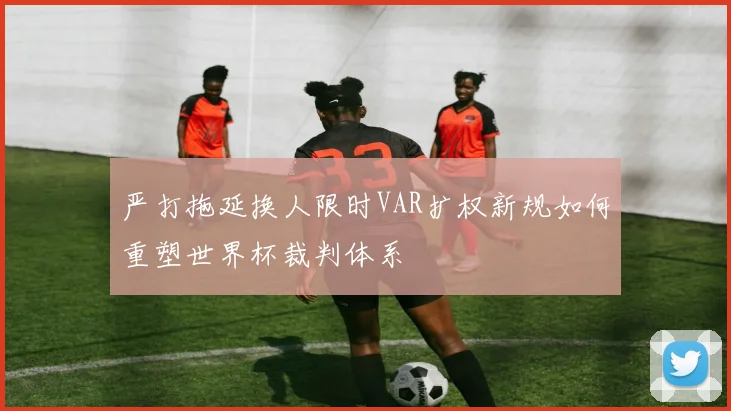 严打拖延换人限时VAR扩权新规如何重塑世界杯裁判体系