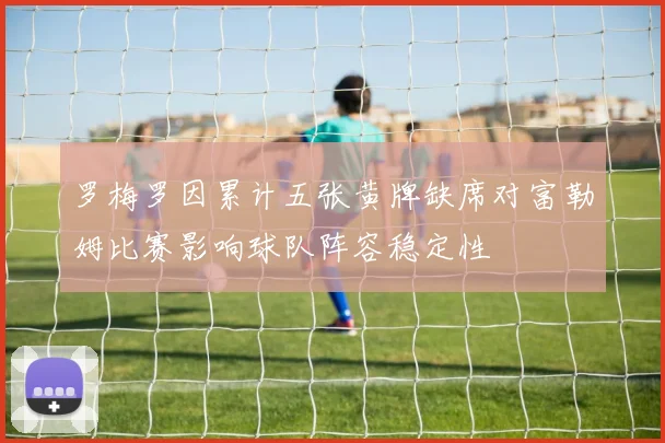 罗梅罗因累计五张黄牌缺席对富勒姆比赛影响球队阵容稳定性
