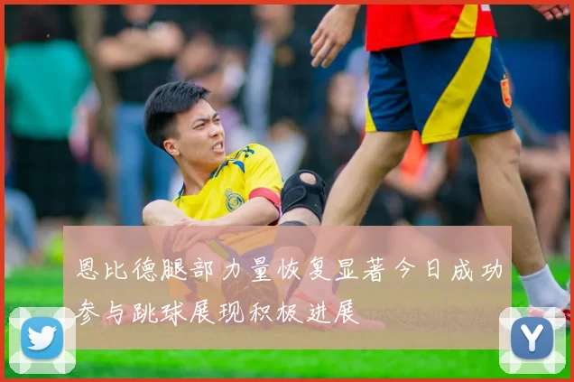 恩比德腿部力量恢复显著今日成功参与跳球展现积极进展