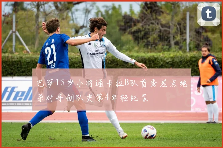 巴萨15岁小将通卡拉B队首秀差点绝杀对手创队史第4年轻纪录