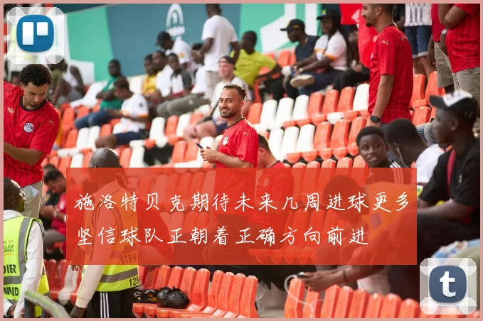 施洛特贝克期待未来几周进球更多坚信球队正朝着正确方向前进