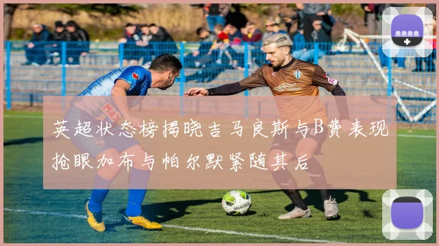 英超状态榜揭晓吉马良斯与B费表现抢眼加布与帕尔默紧随其后