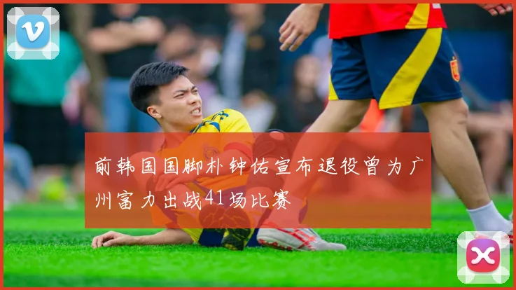 前韩国国脚朴钟佑宣布退役曾为广州富力出战41场比赛