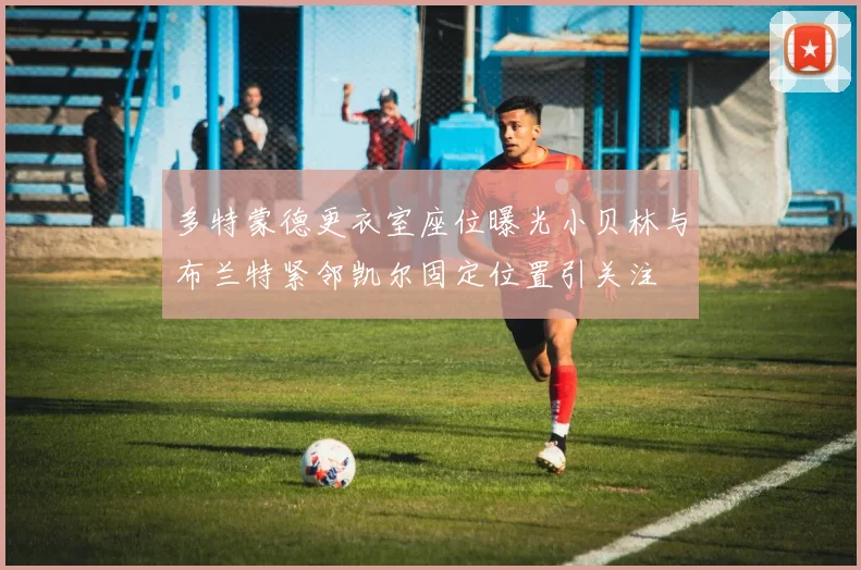多特蒙德更衣室座位曝光小贝林与布兰特紧邻凯尔固定位置引关注