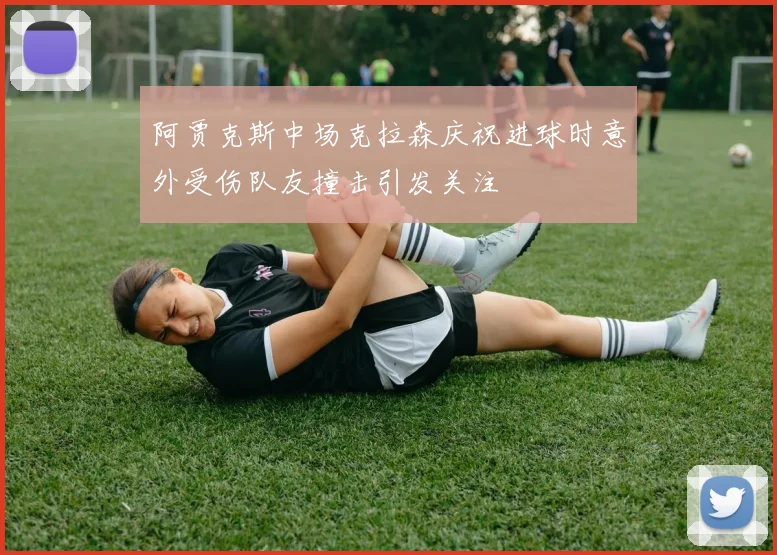 阿贾克斯中场克拉森庆祝进球时意外受伤队友撞击引发关注