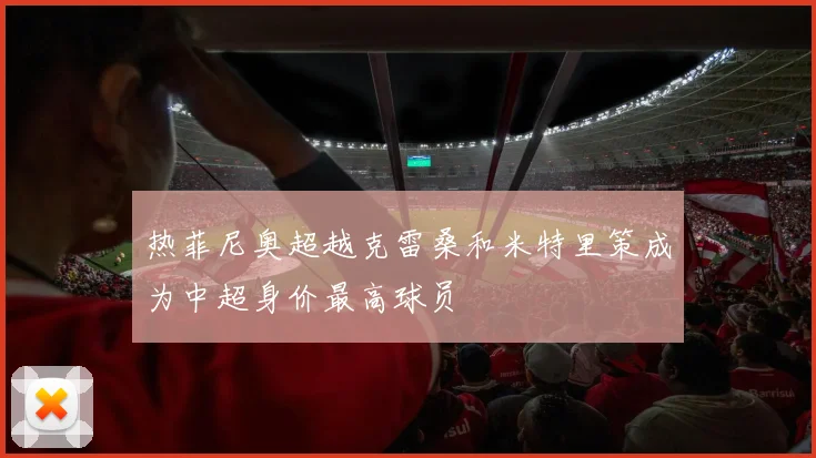 热菲尼奥超越克雷桑和米特里策成为中超身价最高球员
